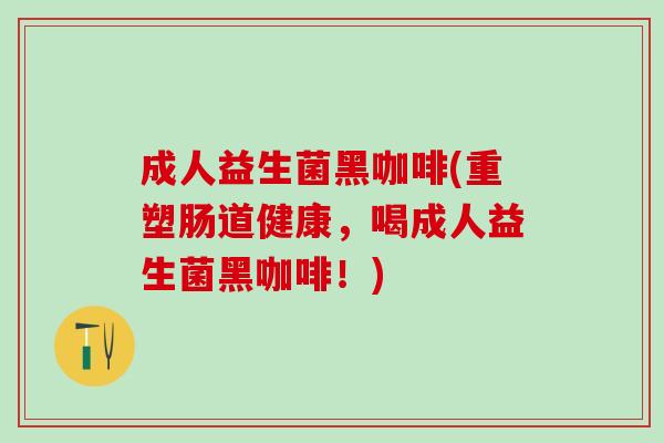 成人益生菌黑咖啡(重塑肠道健康，喝成人益生菌黑咖啡！)