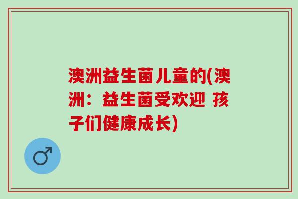 澳洲益生菌儿童的(澳洲：益生菌受欢迎 孩子们健康成长)