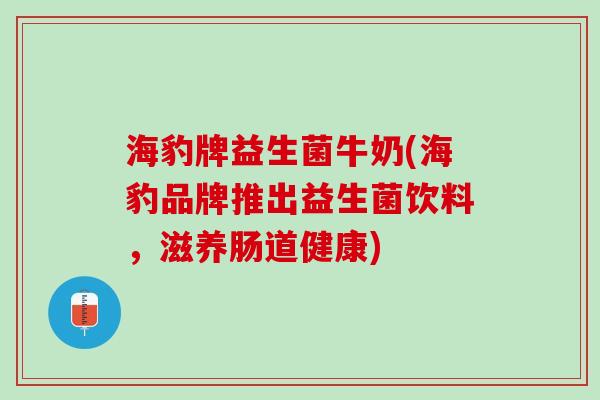 海豹牌益生菌牛奶(海豹品牌推出益生菌饮料，滋养肠道健康)