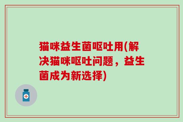 猫咪益生菌呕吐用(解决猫咪呕吐问题，益生菌成为新选择)
