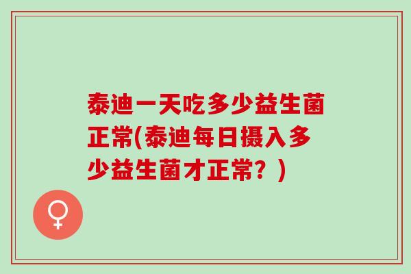 泰迪一天吃多少益生菌正常(泰迪每日摄入多少益生菌才正常？)