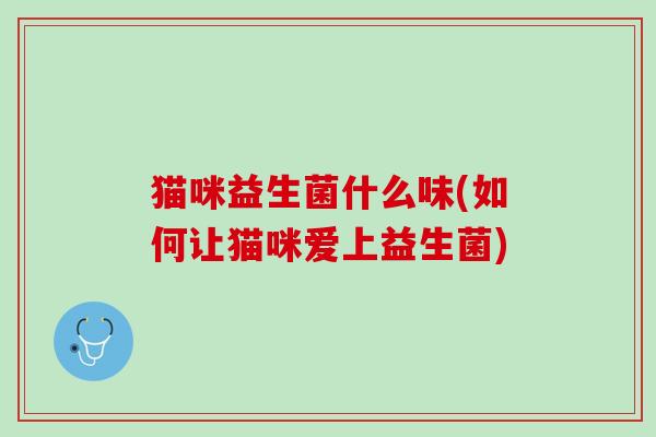 猫咪益生菌什么味(如何让猫咪爱上益生菌)