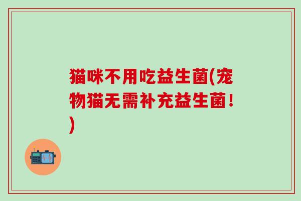 猫咪不用吃益生菌(宠物猫无需补充益生菌！)