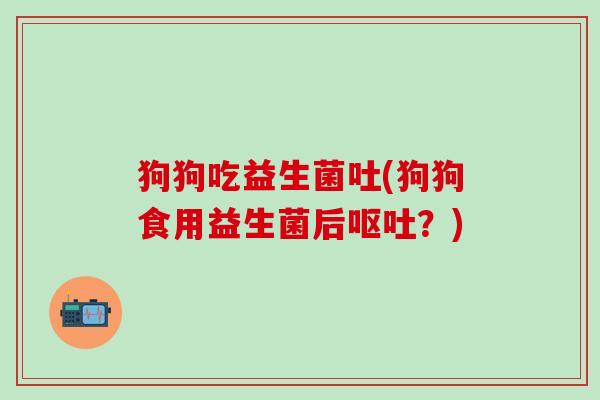 狗狗吃益生菌吐(狗狗食用益生菌后呕吐？)