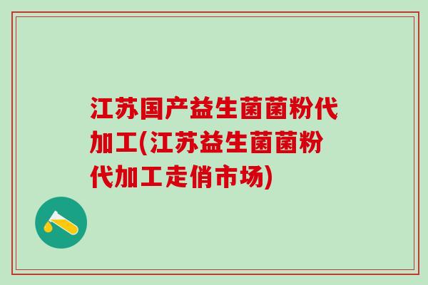 江苏国产益生菌菌粉代加工(江苏益生菌菌粉代加工走俏市场)
