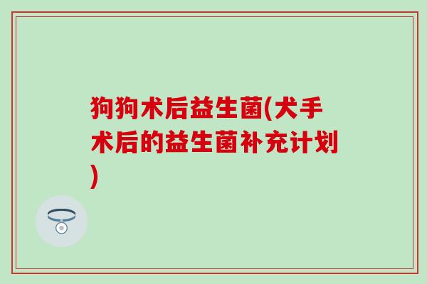 狗狗术后益生菌(犬手术后的益生菌补充计划)
