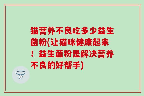 猫营养不良吃多少益生菌粉(让猫咪健康起来！益生菌粉是解决营养不良的好帮手)