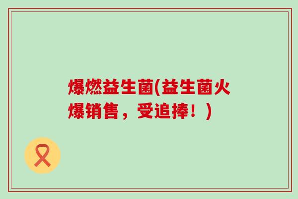 爆燃益生菌(益生菌火爆销售，受追捧！)