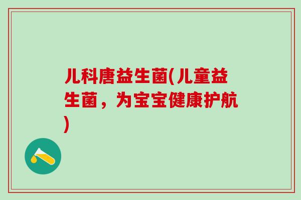 儿科唐益生菌(儿童益生菌，为宝宝健康护航)