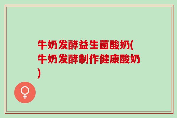 牛奶发酵益生菌酸奶(牛奶发酵制作健康酸奶)