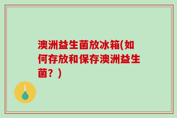 澳洲益生菌放冰箱(如何存放和保存澳洲益生菌?) 澳洲益生菌放冰箱(如何存放和保存澳洲益生菌?)
