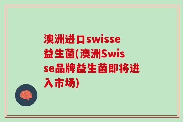澳洲进口swisse益生菌(澳洲Swisse品牌益生菌即将进入市场)