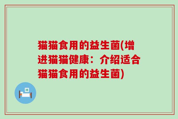 猫猫食用的益生菌(增进猫猫健康：介绍适合猫猫食用的益生菌)