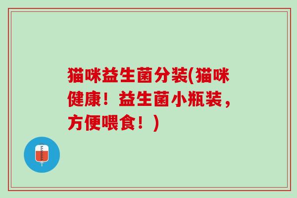 猫咪益生菌分装(猫咪健康！益生菌小瓶装，方便喂食！)