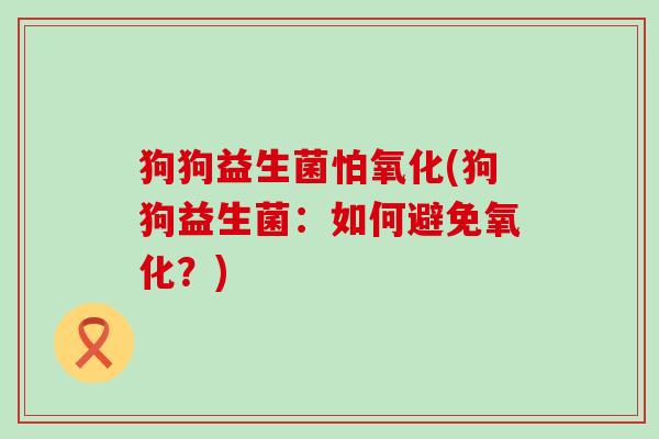 狗狗益生菌怕氧化(狗狗益生菌:如何避免氧化?) 狗狗益生菌怕氧化(狗狗益生菌:如何避免氧化?)