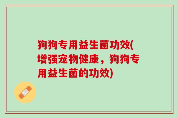 狗狗专用益生菌功效(增强宠物健康，狗狗专用益生菌的功效)