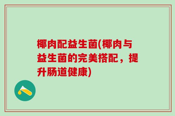 椰肉配益生菌(椰肉与益生菌的完美搭配，提升肠道健康)
