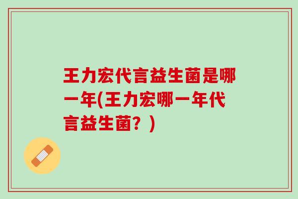 王力宏代言益生菌是哪一年(王力宏哪一年代言益生菌？)
