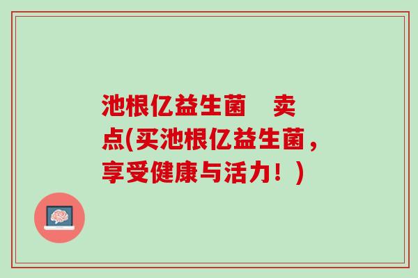 池根亿益生菌   卖点(买池根亿益生菌，享受健康与活力！)
