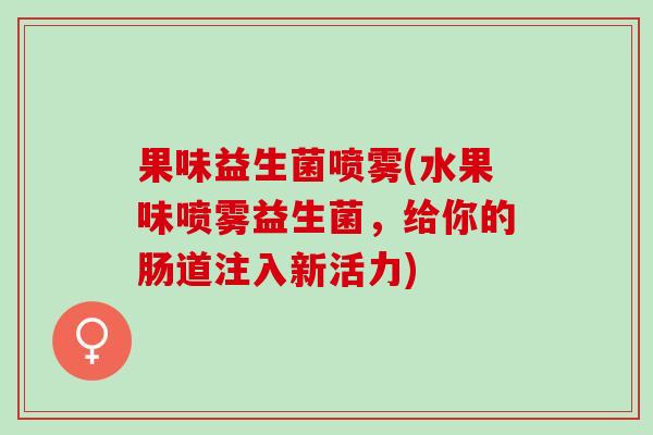 果味益生菌喷雾(水果味喷雾益生菌，给你的肠道注入新活力)