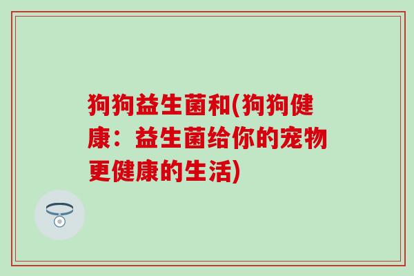 狗狗益生菌和(狗狗健康：益生菌给你的宠物更健康的生活)