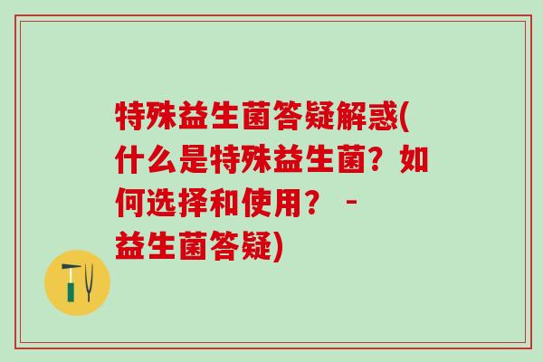 特殊益生菌答疑解惑(什么是特殊益生菌？如何选择和使用？ - 益生菌答疑)