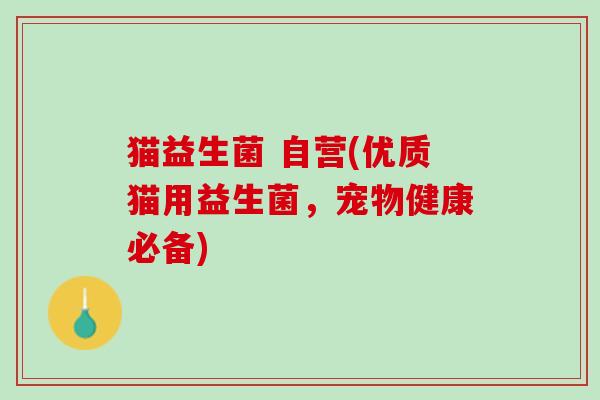 猫益生菌 自营(优质猫用益生菌，宠物健康必备)