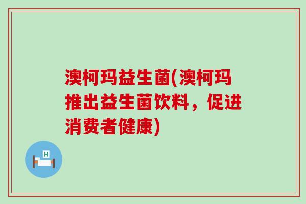 澳柯玛益生菌(澳柯玛推出益生菌饮料，促进消费者健康)