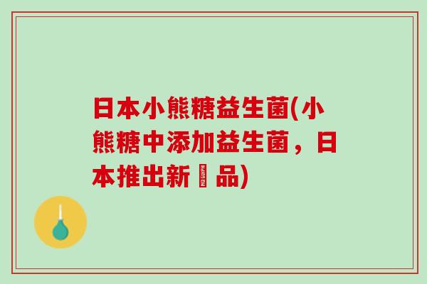 日本小熊糖益生菌(小熊糖中添加益生菌，日本推出新產品)