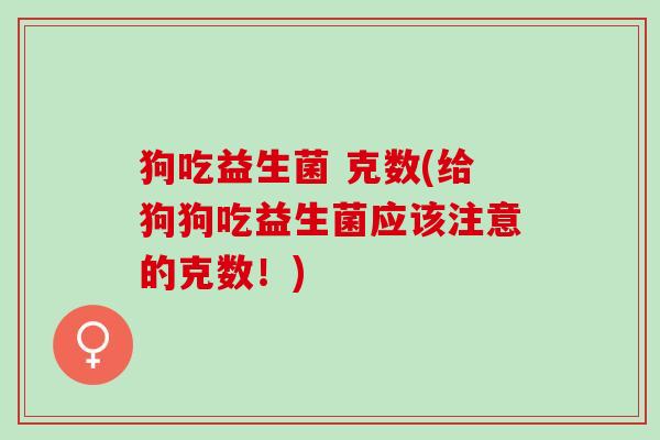 狗吃益生菌 克数(给狗狗吃益生菌应该注意的克数！)