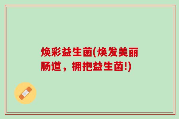 焕彩益生菌(焕发美丽肠道，拥抱益生菌!)