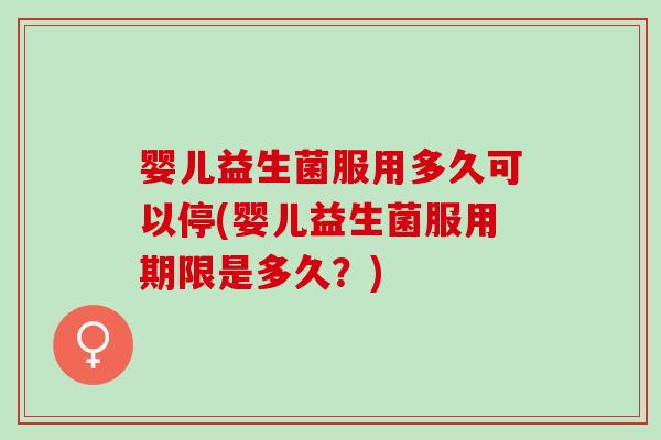 婴儿益生菌服用多久可以停(婴儿益生菌服用期限是多久？)