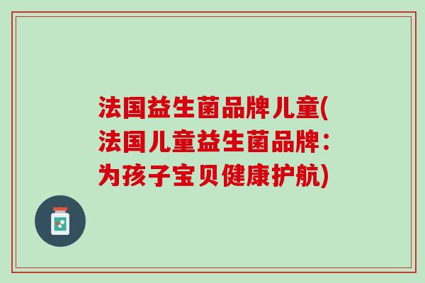 法国益生菌品牌儿童(法国儿童益生菌品牌：为孩子宝贝健康护航)