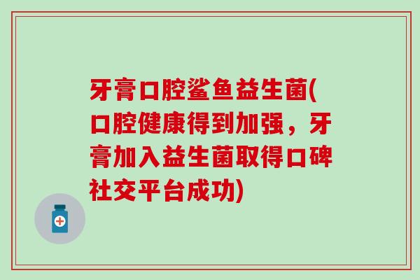 牙膏口腔鲨鱼益生菌(口腔健康得到加强，牙膏加入益生菌取得口碑社交平台成功)