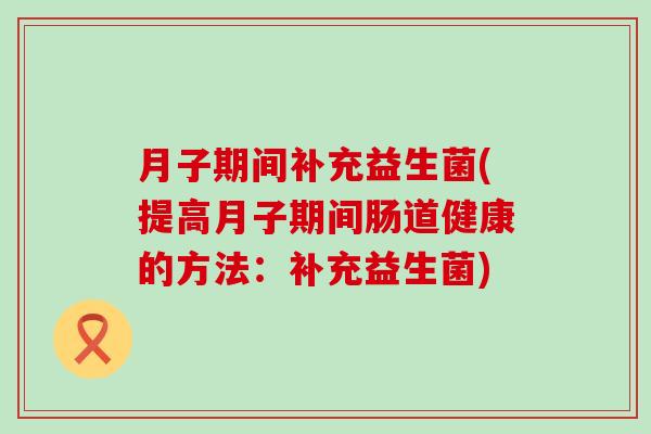 月子期间补充益生菌(提高月子期间肠道健康的方法：补充益生菌)