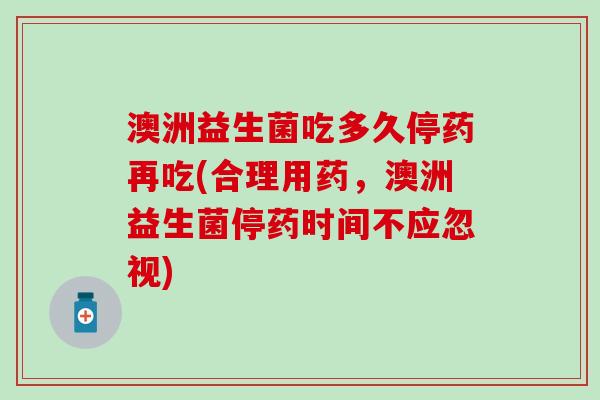 澳洲益生菌吃多久停药再吃(合理用药,澳洲益生菌停药时间不应忽视) 澳洲益生菌吃多久停药再吃(合理用药,澳洲益生菌停药时间不应忽视)