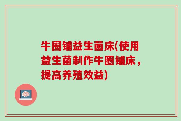 牛圈铺益生菌床(使用益生菌制作牛圈铺床，提高养殖效益)