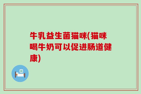 牛乳益生菌猫咪(猫咪喝牛奶可以促进肠道健康)