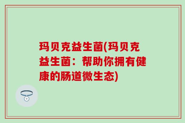 玛贝克益生菌(玛贝克益生菌：帮助你拥有健康的肠道微生态)