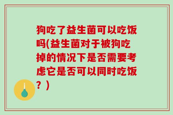 狗吃了益生菌可以吃饭吗(益生菌对于被狗吃掉的情况下是否需要考虑它是否可以同时吃饭？)
