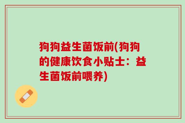 狗狗益生菌饭前(狗狗的健康饮食小贴士：益生菌饭前喂养)