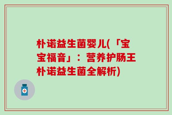 朴诺益生菌婴儿(「宝宝福音」：营养护肠王朴诺益生菌全解析)