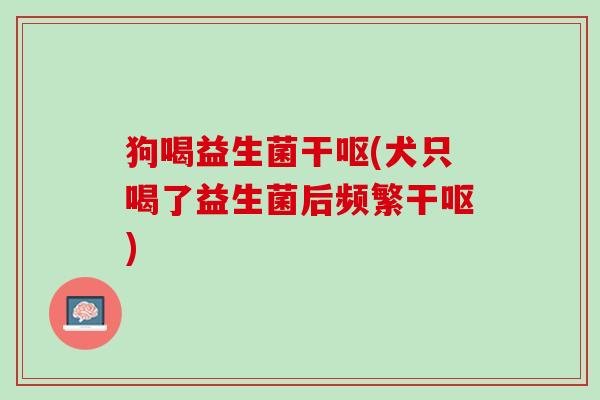 狗喝益生菌干呕(犬只喝了益生菌后频繁干呕)