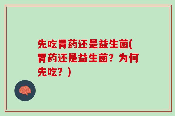 先吃胃药还是益生菌(胃药还是益生菌？为何先吃？)