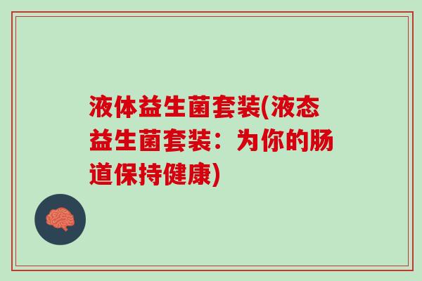 液体益生菌套装(液态益生菌套装：为你的肠道保持健康)