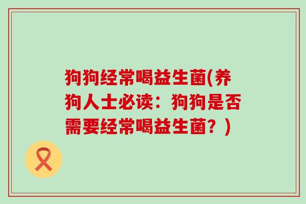 狗狗经常喝益生菌(养狗人士必读：狗狗是否需要经常喝益生菌？)
