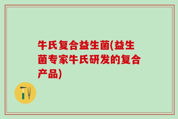 牛氏复合益生菌(益生菌专家牛氏研发的复合产品)
