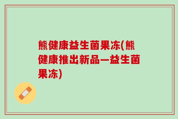 熊健康益生菌果冻(熊健康推出新品—益生菌果冻)
