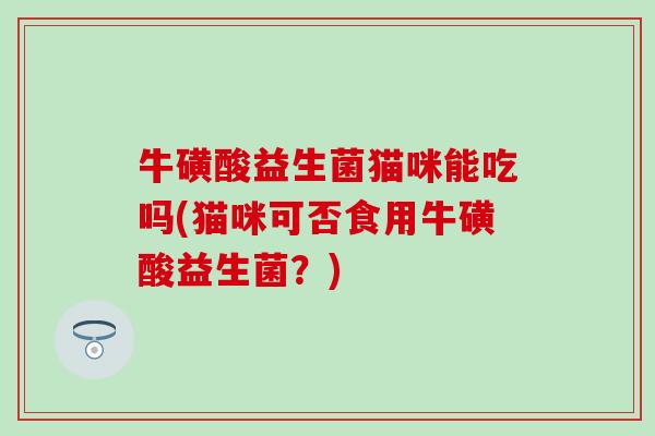 牛磺酸益生菌猫咪能吃吗(猫咪可否食用牛磺酸益生菌?) 牛磺酸益生菌猫咪能吃吗(猫咪可否食用牛磺酸益生菌?)