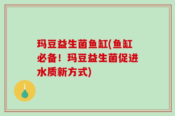 玛豆益生菌鱼缸(鱼缸必备！玛豆益生菌促进水质新方式)